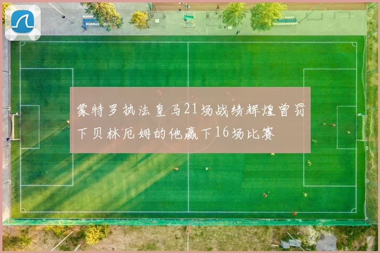 蒙特罗执法皇马21场战绩辉煌曾罚下贝林厄姆的他赢下16场比赛