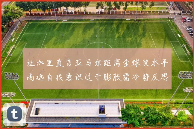 杜加里直言亚马尔距离金球奖水平尚远自我意识过于膨胀需冷静反思