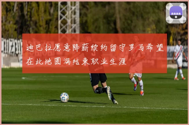 迪巴拉愿意降薪续约留守罗马希望在此地圆满结束职业生涯
