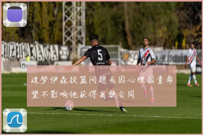 追梦伊森投篮问题或因心理因素希望不影响他获得高额合同