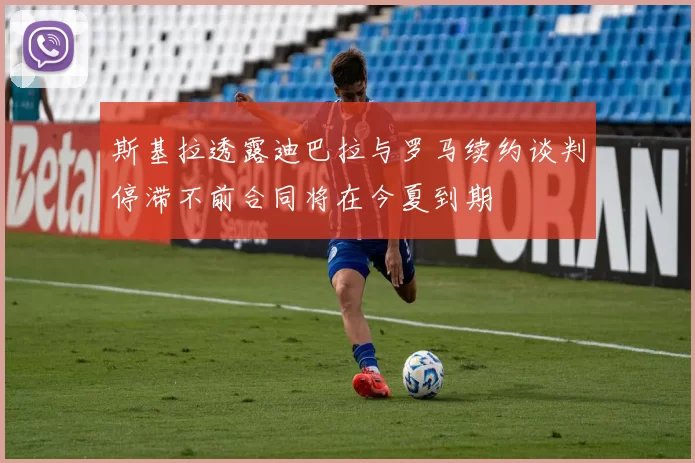 斯基拉透露迪巴拉与罗马续约谈判停滞不前合同将在今夏到期
