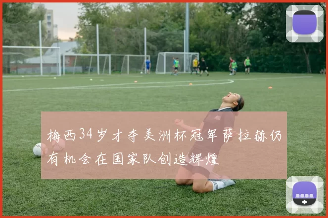 梅西34岁才夺美洲杯冠军萨拉赫仍有机会在国家队创造辉煌