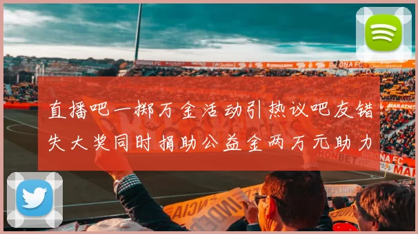 直播吧一掷万金活动引热议吧友错失大奖同时捐助公益金两万元助力社会发展