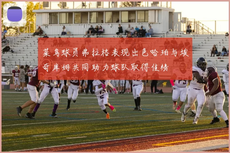 菜鸟球员弗拉格表现出色哈珀与埃奇库姆共同助力球队取得佳绩