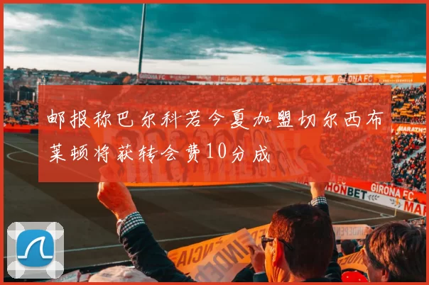 邮报称巴尔科若今夏加盟切尔西布莱顿将获转会费10分成