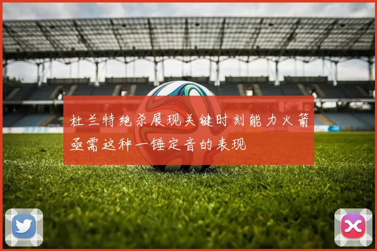 杜兰特绝杀展现关键时刻能力火箭亟需这种一锤定音的表现
