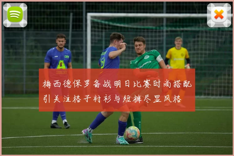 梅西德保罗备战明日比赛时尚搭配引关注格子衬衫与短裤尽显风格