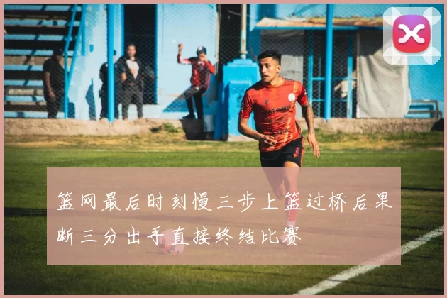 篮网最后时刻慢三步上篮过桥后果断三分出手直接终结比赛