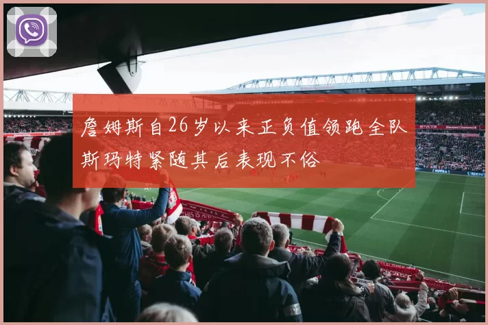 詹姆斯自26岁以来正负值领跑全队斯玛特紧随其后表现不俗