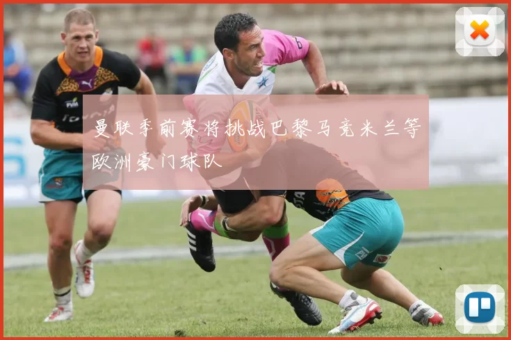 曼联季前赛将挑战巴黎马竞米兰等欧洲豪门球队