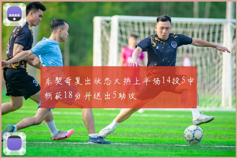 东契奇复出状态火热上半场14投5中斩获18分并送出5助攻