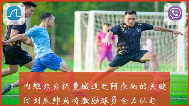 内维尔分析曼城追赶阿森纳的关键时刻瓜帅或将激励球员全力以赴