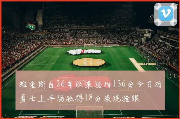维金斯自26年以来场均136分今日对勇士上半场独得18分表现抢眼
