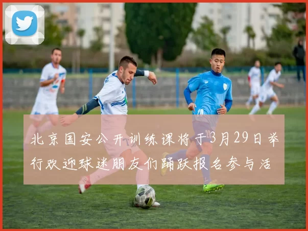 北京国安公开训练课将于3月29日举行欢迎球迷朋友们踊跃报名参与活动