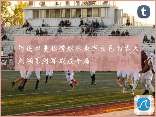阿德尔曼称赞球队表现出色打雷火刺湖系列赛战成平局