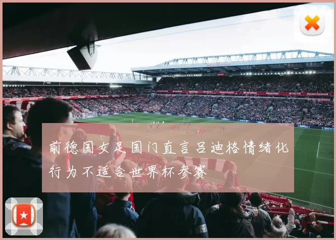 前德国女足国门直言吕迪格情绪化行为不适合世界杯参赛