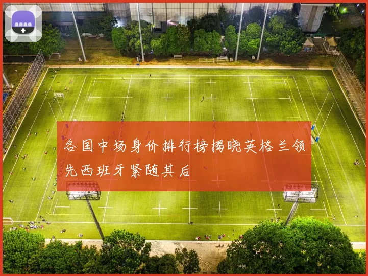 各国中场身价排行榜揭晓英格兰领先西班牙紧随其后