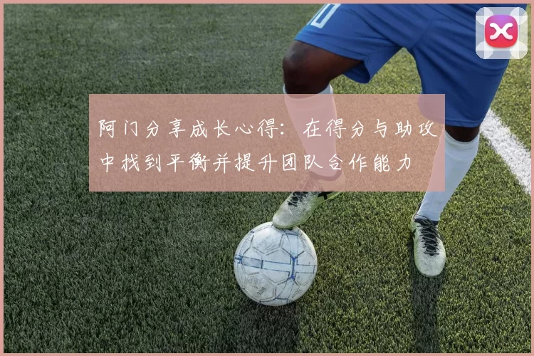 阿门分享成长心得：在得分与助攻中找到平衡并提升团队合作能力