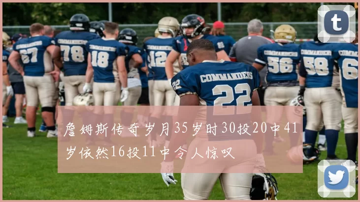 詹姆斯传奇岁月35岁时30投20中41岁依然16投11中令人惊叹
