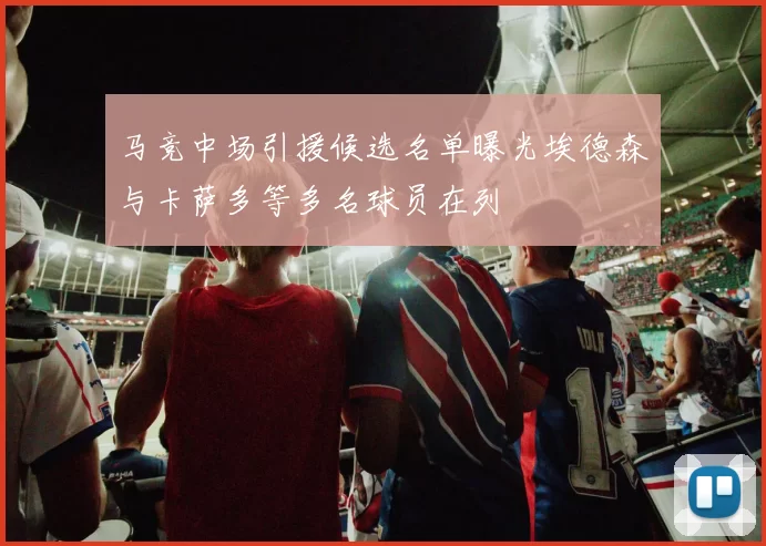 马竞中场引援候选名单曝光埃德森与卡萨多等多名球员在列