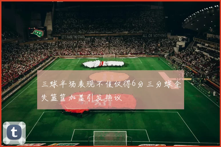 三球半场表现不佳仅得6分三分球全失篮筐加盖引发热议