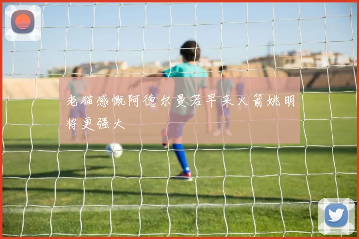 老猫感慨阿德尔曼若早来火箭姚明将更强大