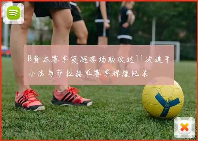 B费本赛季英超客场助攻达11次追平小法与萨拉赫单赛季辉煌纪录