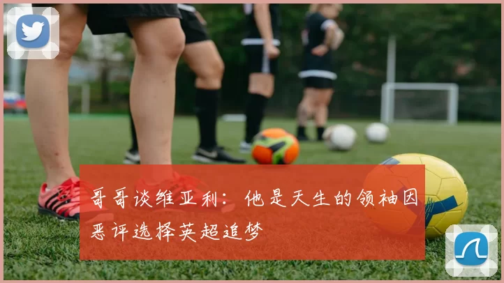 哥哥谈维亚利：他是天生的领袖因恶评选择英超追梦