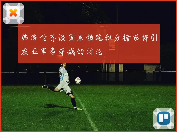 弗洛伦齐谈国米领跑积分榜或将引发亚军争夺战的讨论