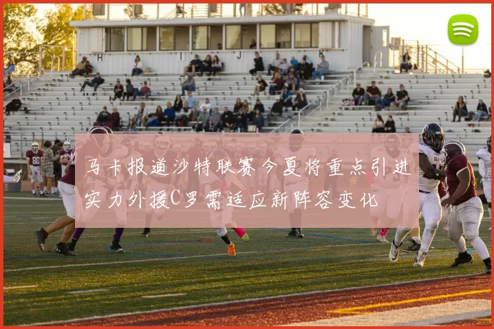 马卡报道沙特联赛今夏将重点引进实力外援C罗需适应新阵容变化