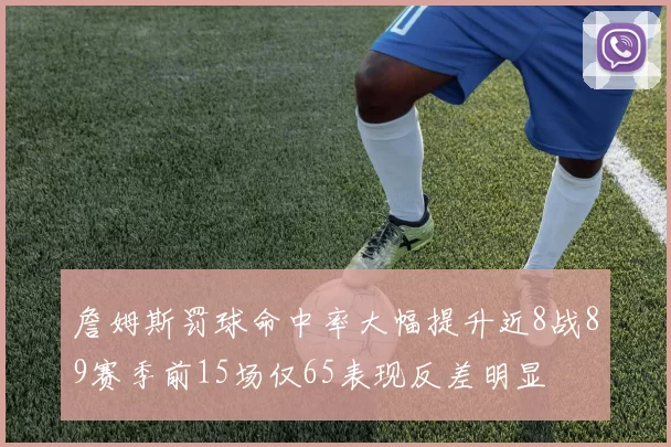 詹姆斯罚球命中率大幅提升近8战89赛季前15场仅65表现反差明显