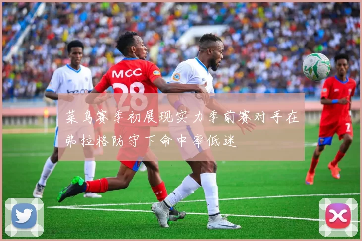 菜鸟赛季初展现实力季前赛对手在弗拉格防守下命中率低迷