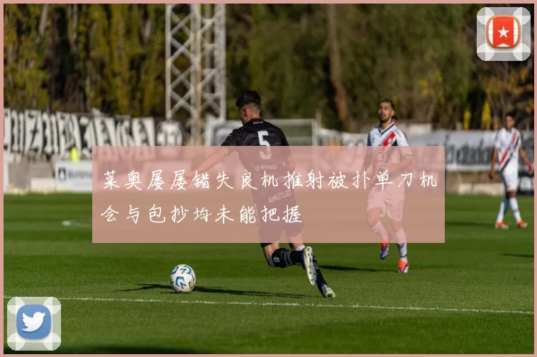 莱奥屡屡错失良机推射被扑单刀机会与包抄均未能把握
