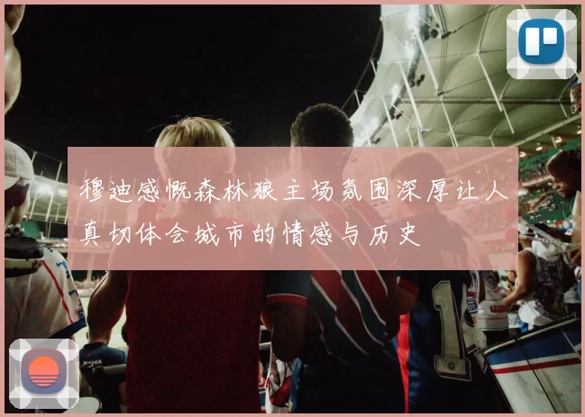 穆迪感慨森林狼主场氛围深厚让人真切体会城市的情感与历史