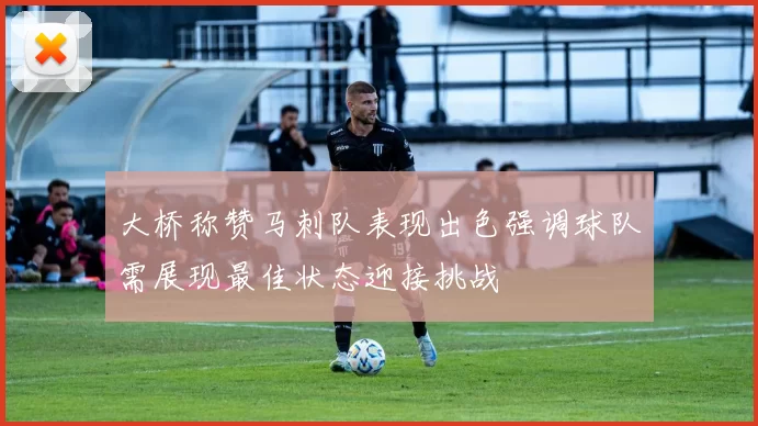 大桥称赞马刺队表现出色强调球队需展现最佳状态迎接挑战