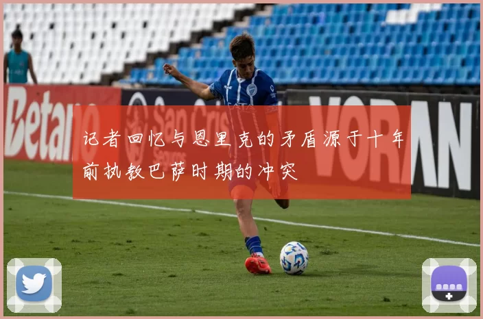 记者回忆与恩里克的矛盾源于十年前执教巴萨时期的冲突