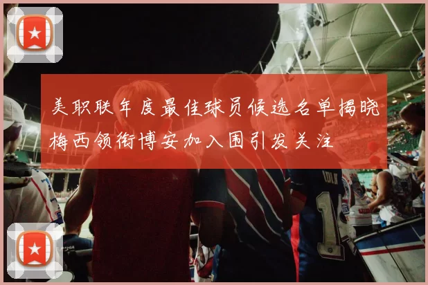 美职联年度最佳球员候选名单揭晓梅西领衔博安加入围引发关注