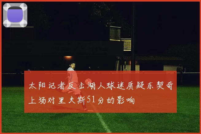 太阳记者反击湖人球迷质疑东契奇上场对里夫斯51分的影响