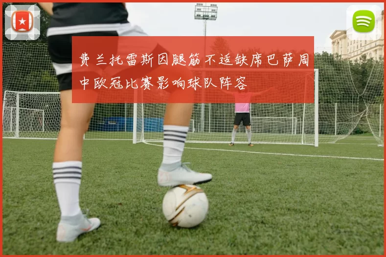 费兰托雷斯因腿筋不适缺席巴萨周中欧冠比赛影响球队阵容