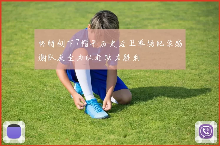 怀特创下7帽平历史后卫单场纪录感谢队友全力以赴助力胜利