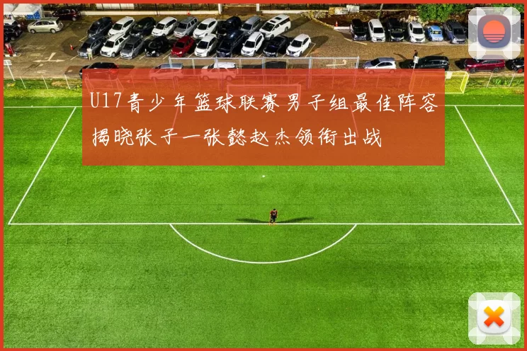 U17青少年篮球联赛男子组最佳阵容揭晓张子一张懿赵杰领衔出战