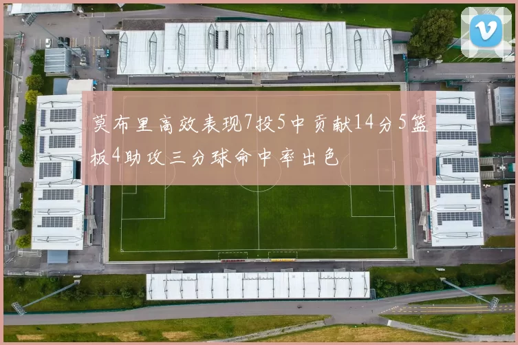 莫布里高效表现7投5中贡献14分5篮板4助攻三分球命中率出色